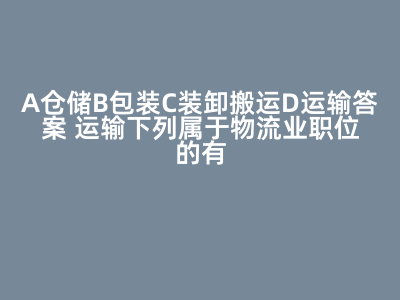 A 仓储 B 包装 C 装卸搬运 D 运输 答案 运输下列属于物流业职位的有